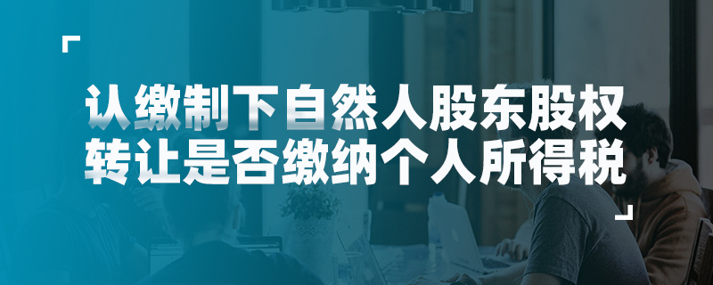 認繳制下自然人股東股權轉讓是否繳納個人所得