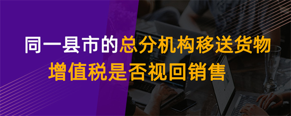 同一縣市的總分機構移送貨物增值稅是否視同銷