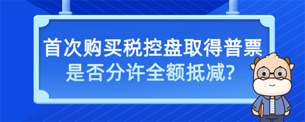 首次購買稅控盤取得普票是否允許全額抵減？
