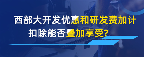 西部大開發優惠和研發費加計扣除能否疊加享受