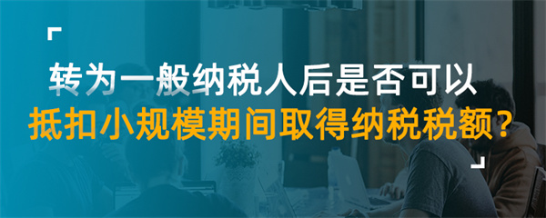 轉為一般納稅人后是否可以抵扣小規模期間取得