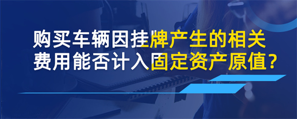 購買車輛因掛牌產生的相關費用能否計入固定資