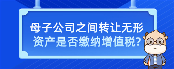 母子公司之間轉讓無形資產是否繳納增值稅？