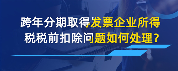 跨年分期取得發票企業所得稅稅前扣除問題如何