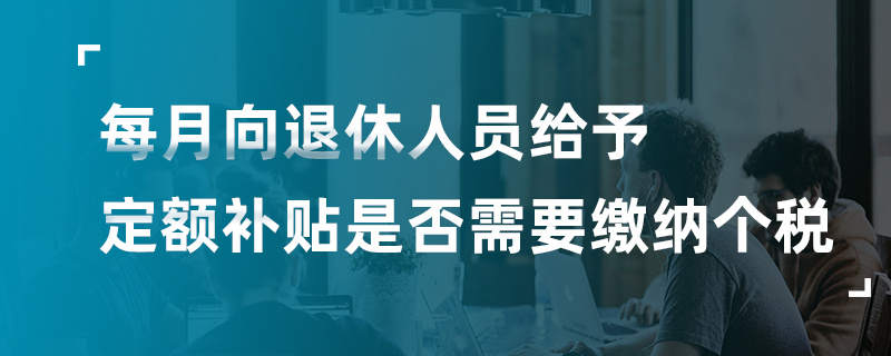 每月向退休人員給予定額補貼是否需要繳納個稅