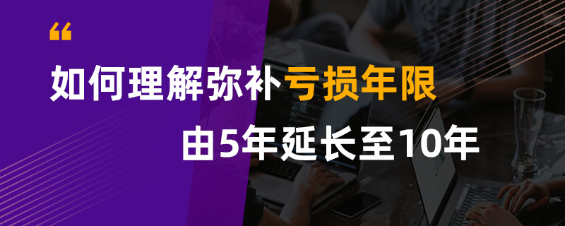 如何理解彌補虧損年限由5年延長至10年