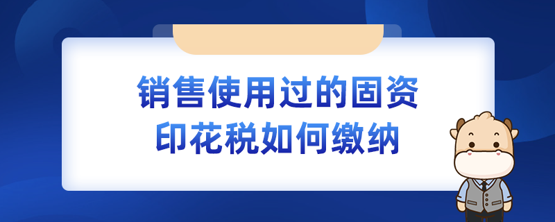 銷售使用過的固資印花稅如何繳納