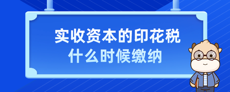 實收資本的印花稅什么時候繳納