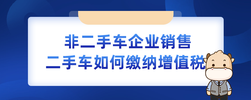 非二手車企業銷售二手車如何繳納增值稅