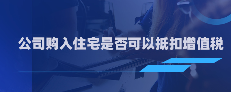 公司購入住宅是否可以抵扣增值稅