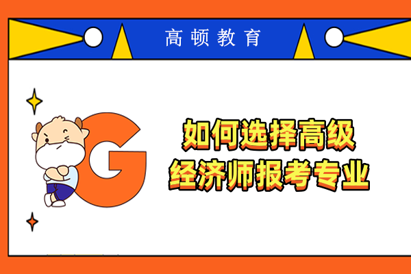如何選擇高級經濟師報考專業