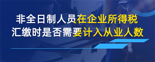非全日制人員在企業所得稅匯繳時是否需要計入