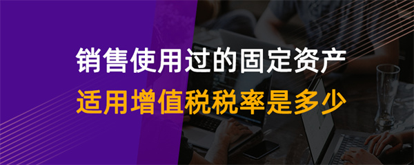 銷售使用過的固定資產適用增值稅稅率