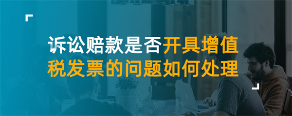 訴訟賠款是否開具增值稅發票的問題如何處理