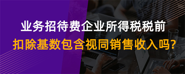 業務招待費企業所得稅稅前扣除基數包含視同銷