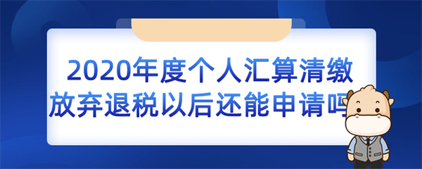2020 年度個人匯算清繳放棄退稅以后還能申請嗎？
